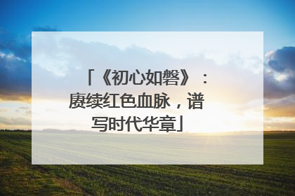《初心如磐》：赓续红色血脉，谱写时代华章