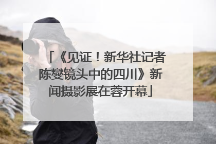 《见证！新华社记者陈燮镜头中的四川》新闻摄影展在蓉开幕