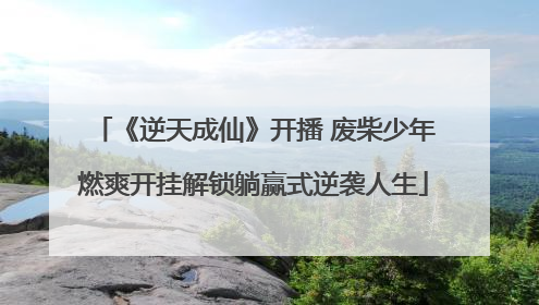 《逆天成仙》开播 废柴少年燃爽开挂解锁躺赢式逆袭人生