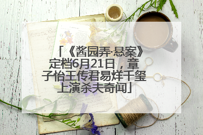 《酱园弄·悬案》定档6月21日，章子怡王传君易烊千玺上演杀夫奇闻