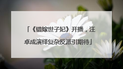 《错嫁世子妃》开播，汪卓成演绎复杂反派引期待