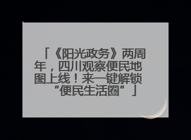 《阳光政务》两周年，四川观察便民地图上线！来一键解锁“便民生活圈”