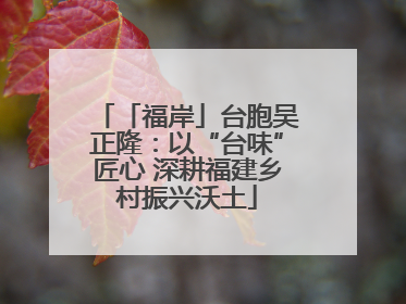 「福岸」台胞吴正隆：以“台味”匠心 深耕福建乡村振兴沃土