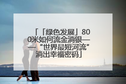 「绿色发展」800米如何流金淌银——“世界最短河流”淌出幸福密码