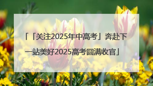 「关注2025年中高考」奔赴下一站美好2025高考圆满收官