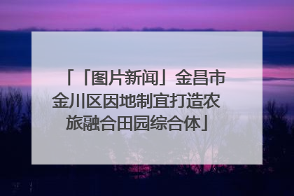 「图片新闻」金昌市金川区因地制宜打造农旅融合田园综合体