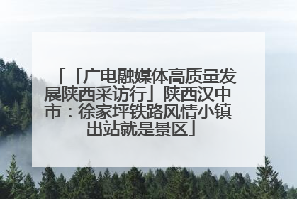 「广电融媒体高质量发展陕西采访行」陕西汉中市：徐家坪铁路风情小镇 出站就是景区