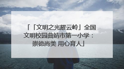 「文明之光耀云岭」全国文明校园曲靖市第一小学：崇德尚美 用心育人