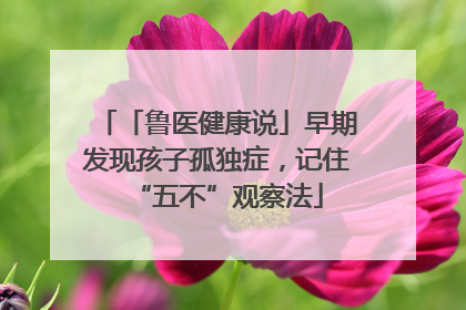 「鲁医健康说」早期发现孩子孤独症，记住“五不”观察法