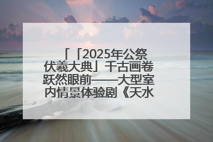 「2025年公祭伏羲大典」千古画卷跃然眼前——大型室内情景体验剧《天水千古秀》演出侧记