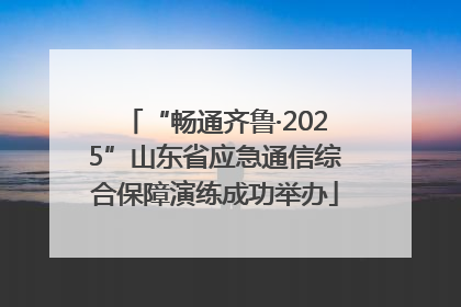 “畅通齐鲁·2025”山东省应急通信综合保障演练成功举办