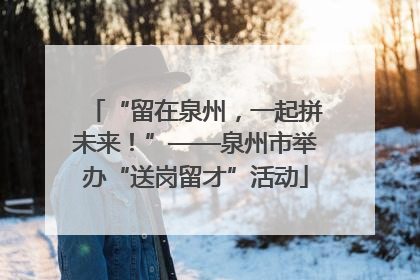 “留在泉州，一起拼未来！”——泉州市举办“送岗留才”活动