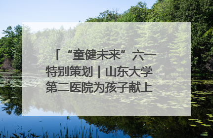 “童健未来”六一特别策划｜山东大学第二医院为孩子献上“童心处方”