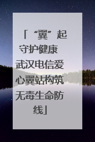 “翼”起守护健康 武汉电信爱心翼站构筑无毒生命防线