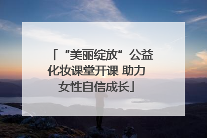 “美丽绽放”公益化妆课堂开课 助力女性自信成长