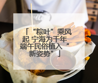 “粽叶”乘风起 宁海为千年端午民俗植入“新姿势”