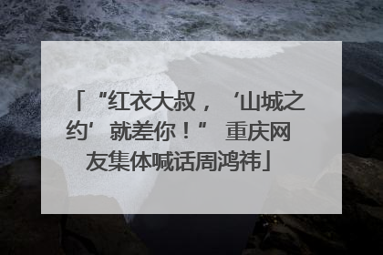 “红衣大叔，‘山城之约’就差你！” 重庆网友集体喊话周鸿祎