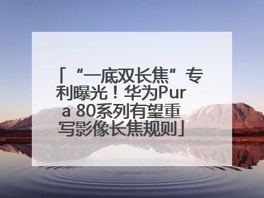 “一底双长焦”专利曝光！华为Pura 80系列有望重写影像长焦规则