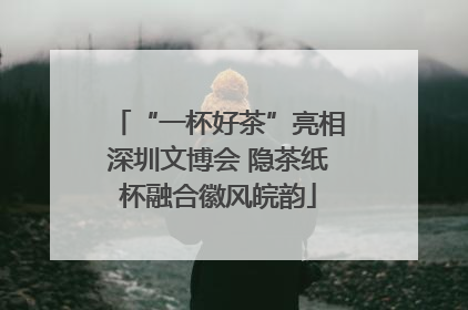 “一杯好茶”亮相深圳文博会 隐茶纸杯融合徽风皖韵