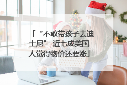 “不敢带孩子去迪士尼” 近七成美国人觉得物价还要涨