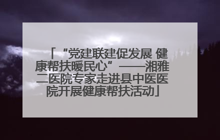 “党建联建促发展 健康帮扶暖民心”——湘雅二医院专家走进县中医医院开展健康帮扶活动