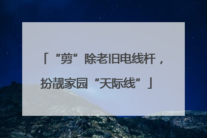 “剪”除老旧电线杆，扮靓家园“天际线”