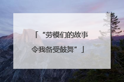 “劳模们的故事令我备受鼓舞”