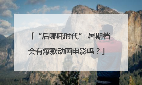 “后哪吒时代” 暑期档会有爆款动画电影吗？