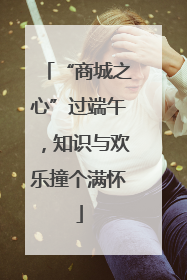 “商城之心”过端午，知识与欢乐撞个满怀
