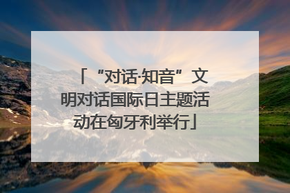 “对话·知音”文明对话国际日主题活动在匈牙利举行