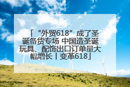 “外贸618”成了圣诞备货专场 中国造圣诞玩具、配饰出口订单量大幅增长丨变革618