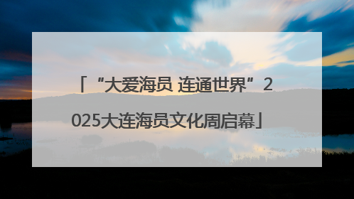 “大爱海员 连通世界”2025大连海员文化周启幕