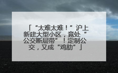 “太难太难！”沪上新建大型小区，竟处“公交断层带”！定制公交，又成“鸡肋”