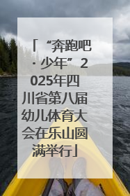 “奔跑吧・少年”2025年四川省第八届幼儿体育大会在乐山圆满举行