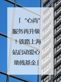 “心尚”服务再升级！铁路上海站启动爱心助残基金
