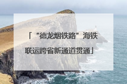 “德龙烟铁路”海铁联运跨省新通道贯通