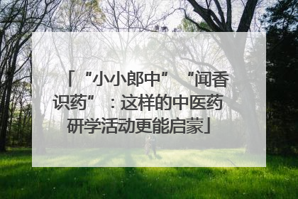 “小小郎中”“闻香识药”：这样的中医药研学活动更能启蒙