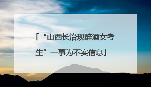 “山西长治现醉酒女考生”一事为不实信息