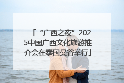 “广西之夜”2025中国广西文化旅游推介会在泰国曼谷举行