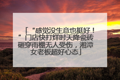 “感觉没生意也挺好！”门店快打烊时天降瓷砖砸穿雨棚无人受伤，湘潭女老板超好心态