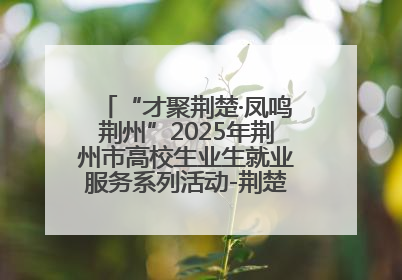 “才聚荆楚·凤鸣荆州”2025年荆州市高校生业生就业服务系列活动-荆楚就业大讲堂-就业嘉年华活动举行