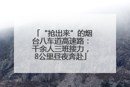 “抢出来”的烟台八车道高速路：千余人三班接力，8公里昼夜奔赴