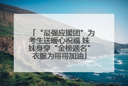 “最强应援团”为考生送暖心祝福 妹妹身穿“金榜题名”衣服为哥哥加油