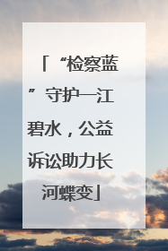 “检察蓝”守护一江碧水，公益诉讼助力长河蝶变