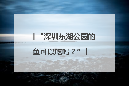 “深圳东湖公园的鱼可以吃吗？”
