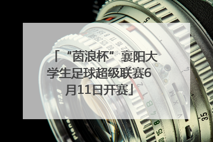 “茵浪杯”襄阳大学生足球超级联赛6月11日开赛