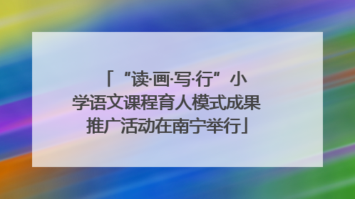 “读·画·写·行”小学语文课程育人模式成果推广活动在南宁举行
