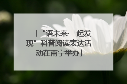 “语未来·一起发现”科普阅读表达活动在南宁举办