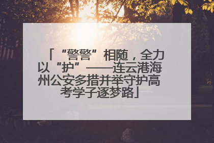 “警警”相随，全力以“护”——连云港海州公安多措并举守护高考学子逐梦路