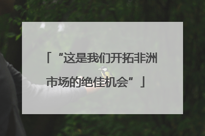 “这是我们开拓非洲市场的绝佳机会”